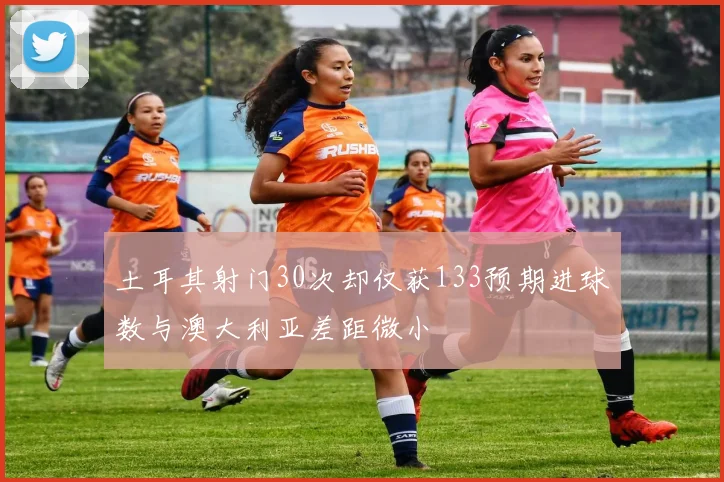 土耳其射门30次却仅获133预期进球数与澳大利亚差距微小