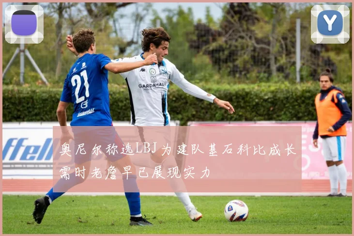 奥尼尔称选LBJ为建队基石科比成长需时老詹早已展现实力