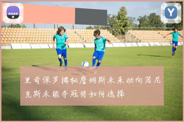 里奇保罗揭秘詹姆斯未来动向若尼克斯未能夺冠将如何选择