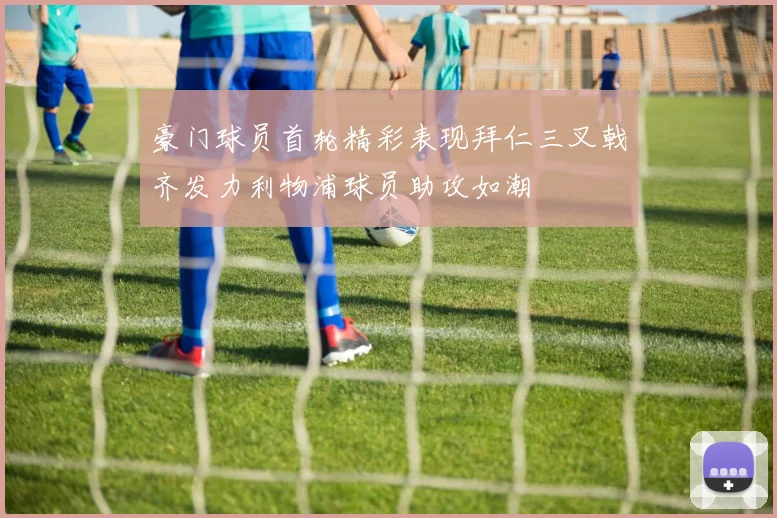 豪门球员首轮精彩表现拜仁三叉戟齐发力利物浦球员助攻如潮