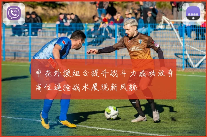 申花外援组合提升战斗力成功放弃高位逼抢战术展现新风貌