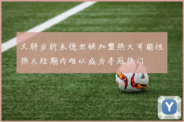 文胖分析米德尔顿加盟热火可能性热火短期内难以成为夺冠热门