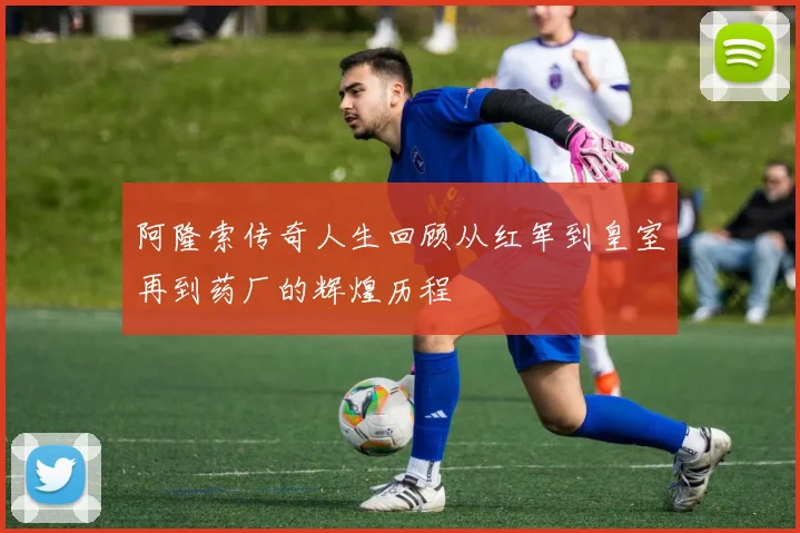 阿隆索传奇人生回顾从红军到皇室再到药厂的辉煌历程
