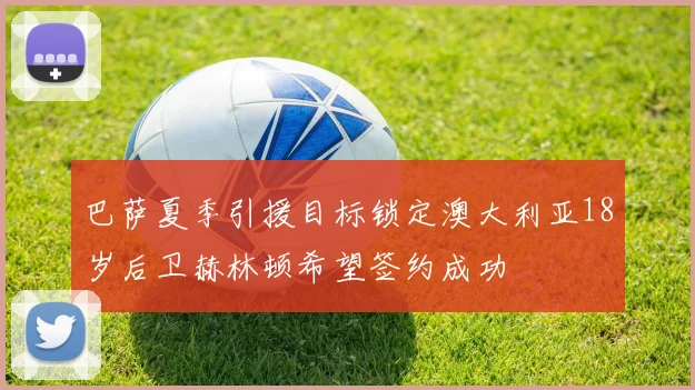 巴萨夏季引援目标锁定澳大利亚18岁后卫赫林顿希望签约成功