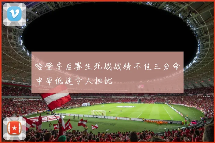 哈登季后赛生死战战绩不佳三分命中率低迷令人担忧