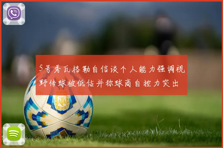 5号秀瓦格勒自信谈个人能力强调视野传球被低估并称球商自控力突出