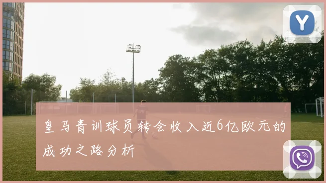 皇马青训球员转会收入近6亿欧元的成功之路分析
