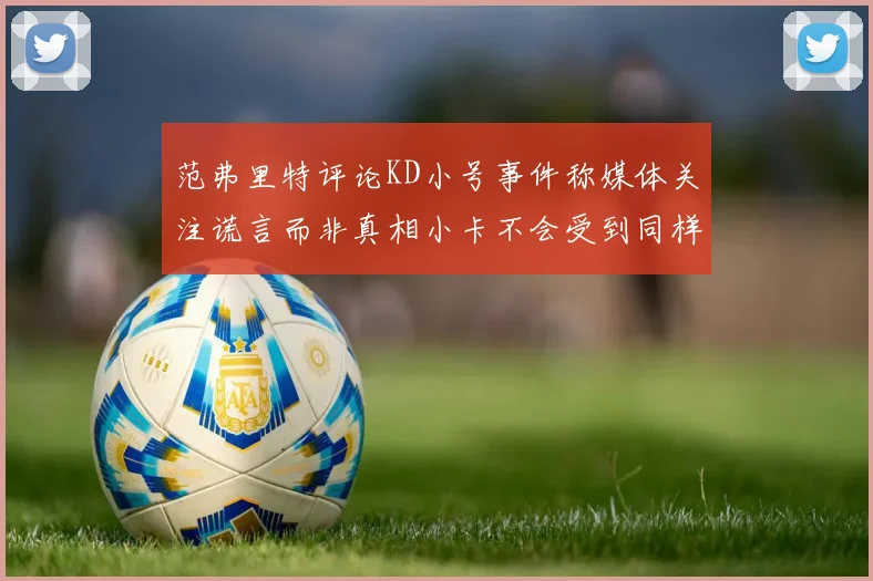 范弗里特评论KD小号事件称媒体关注谎言而非真相小卡不会受到同样打扰