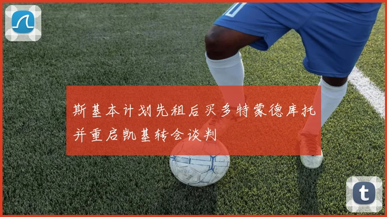斯基本计划先租后买多特蒙德库托并重启凯基转会谈判