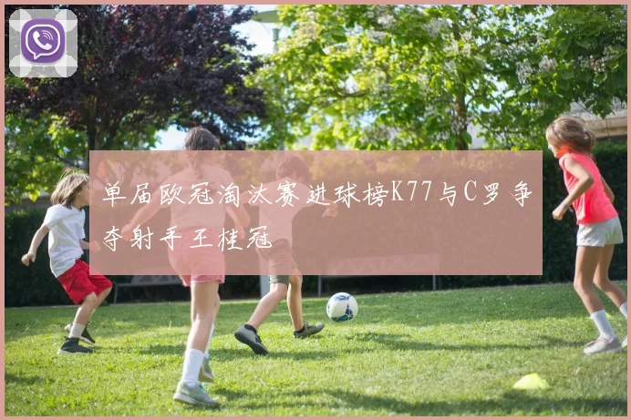 单届欧冠淘汰赛进球榜K77与C罗争夺射手王桂冠