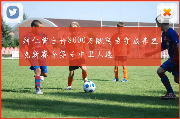 拜仁曾出价8000万欧阿劳霍成弗里克新赛季第五中卫人选