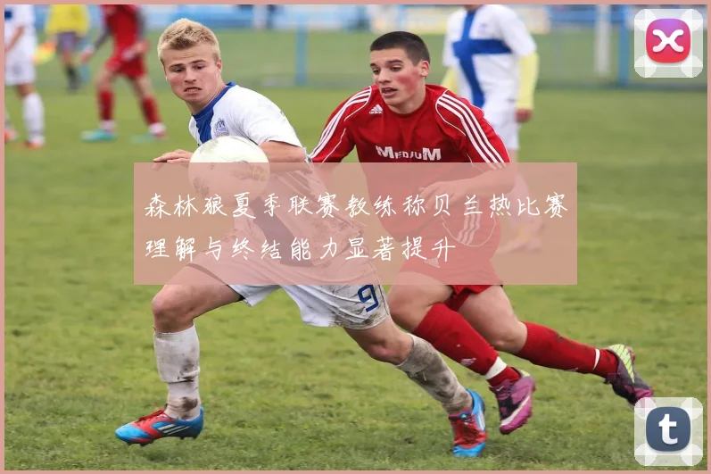 森林狼夏季联赛教练称贝兰热比赛理解与终结能力显著提升