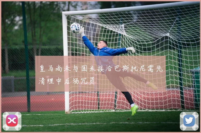 皇马尚未与国米接洽巴斯托尼需先清理中后场冗员