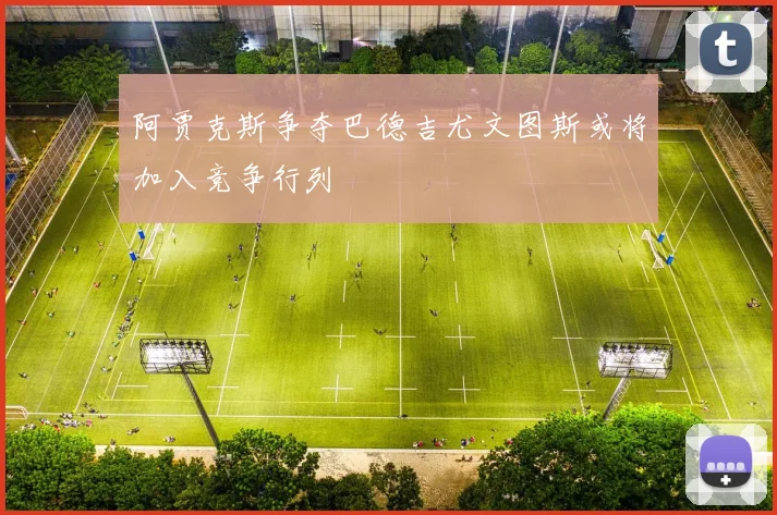 阿贾克斯争夺巴德吉尤文图斯或将加入竞争行列