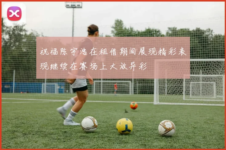 祝福陈宇浩在租借期间展现精彩表现继续在赛场上大放异彩