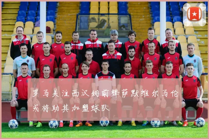 罗马关注西汉姆前锋萨默维尔马伦或将助其加盟球队