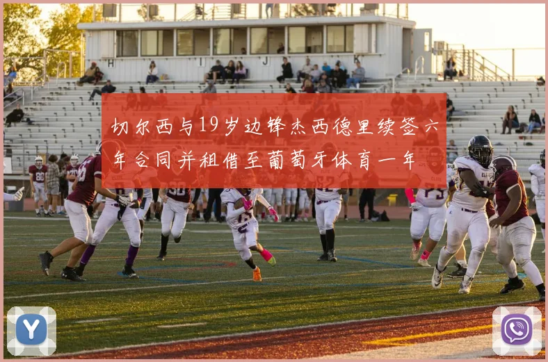 切尔西与19岁边锋杰西德里续签六年合同并租借至葡萄牙体育一年