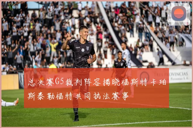 总决赛G5裁判阵容揭晓福斯特卡珀斯泰勒福特共同执法赛事